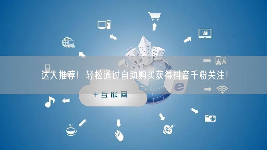 达人推荐!轻松通过自助购买获得抖音千粉关注!