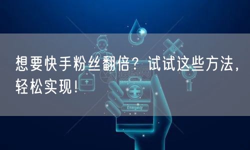 想要快手粉丝翻倍？试试这些方法，轻松实现！