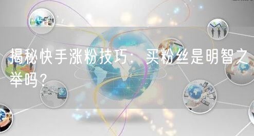 揭秘快手涨粉技巧：买粉丝是明智之举吗？