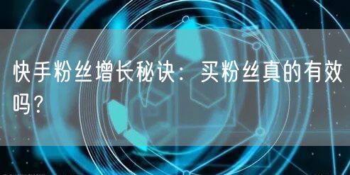 快手粉丝增长秘诀：买粉丝真的有效吗？
