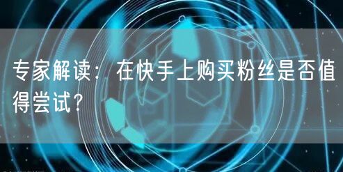 专家解读：在快手上购买粉丝是否值得尝试？
