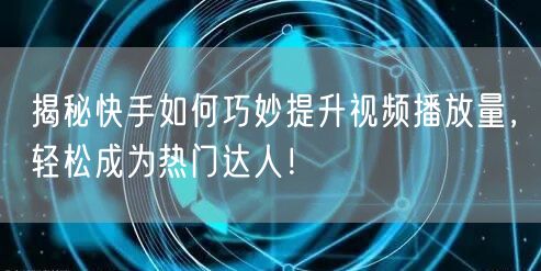 揭秘快手如何巧妙提升视频播放量,轻松成为热门达人!