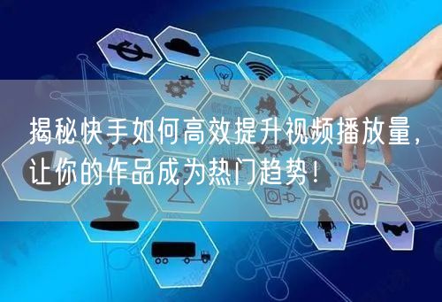 揭秘快手如何高效提升视频播放量，让你的作品成为热门趋势！