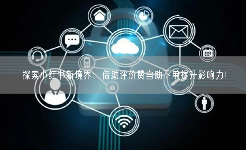 探索小红书新境界:借助评价赞自助下单提升影响力!