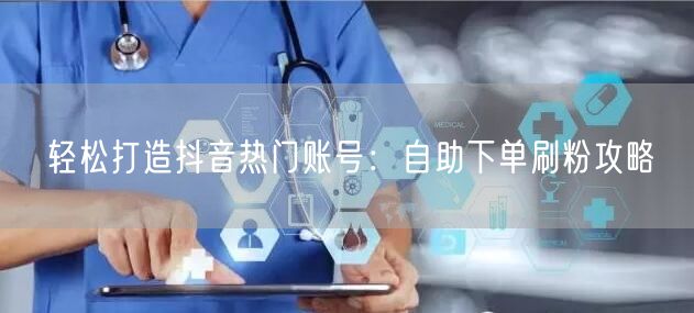 轻松打造抖音热门账号:自助下单刷粉攻略