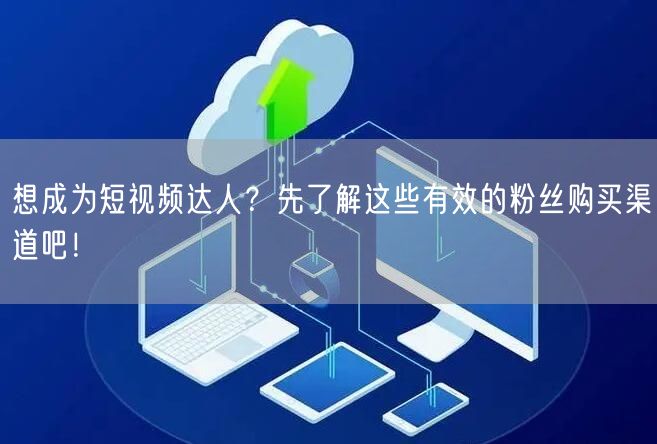想成为短视频达人?先了解这些有效的粉丝购买渠道吧!