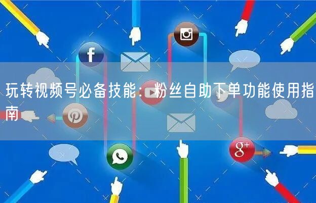 玩转视频号必备技能:粉丝自助下单功能使用指南