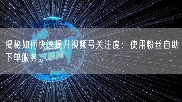 揭秘如何快速提升视频号关注度：使用粉丝自助下单服务。