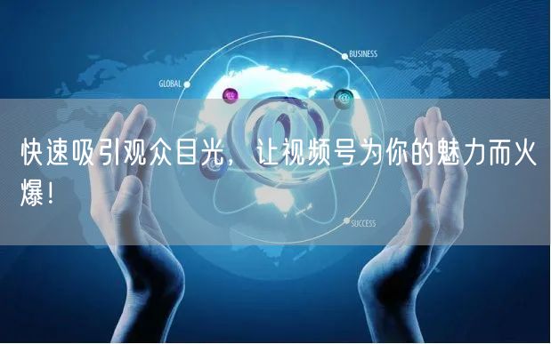 快速吸引观众目光,让视频号为你的魅力而火爆!