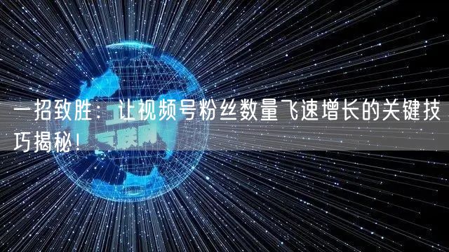 一招致胜:让视频号粉丝数量飞速增长的关键技巧揭秘!