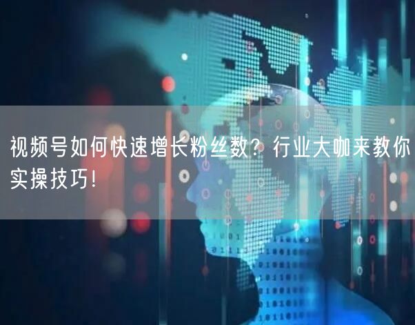 视频号如何快速增长粉丝数？行业大咖来教你实操技巧！