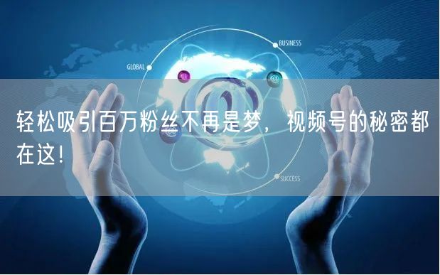 轻松吸引百万粉丝不再是梦，视频号的秘密都在这！