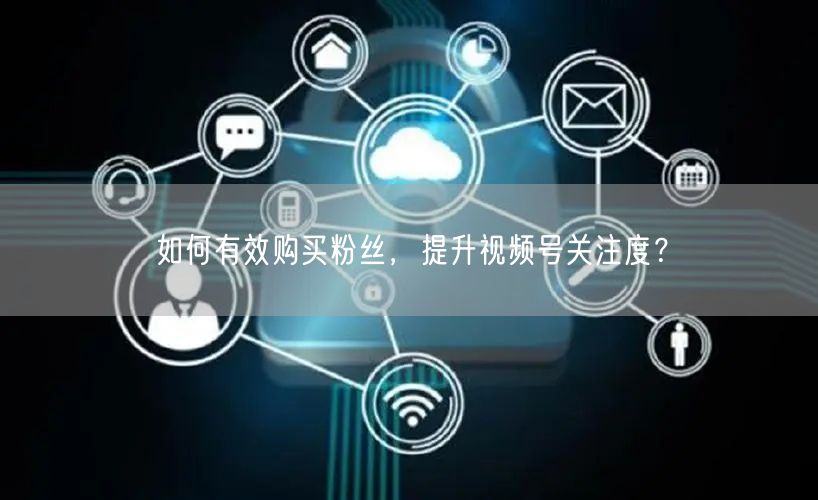 如何有效购买粉丝,提升视频号关注度?