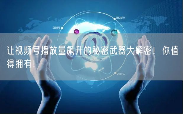 让视频号播放量飙升的秘密武器大解密!你值得拥有!