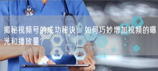 揭秘视频号的成功秘诀:如何巧妙增加视频的曝光和播放量?