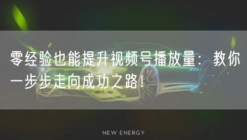 零经验也能提升视频号播放量：教你一步步走向成功之路！