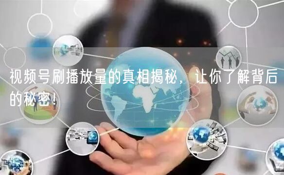 视频号刷播放量的真相揭秘,让你了解背后的秘密!