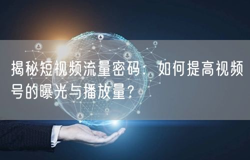 揭秘短视频流量密码:如何提高视频号的曝光与播放量?