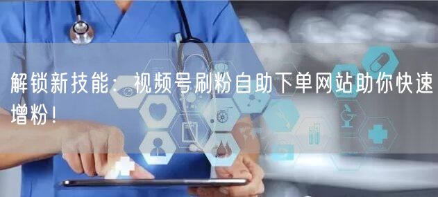 解锁新技能:视频号刷粉自助下单网站助你快速增粉!