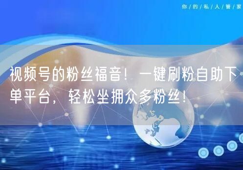 视频号的粉丝福音!一键刷粉自助下单平台,轻松坐拥众多粉丝!