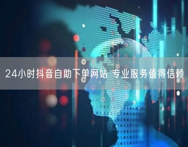 24小时抖音自助下单网站 专业服务值得信赖