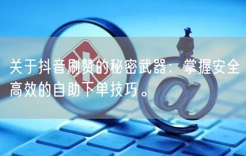 关于抖音刷赞的秘密武器:掌握安全高效的自助下单技巧。