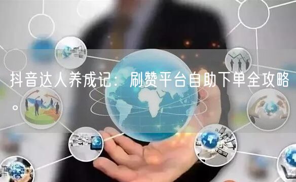 抖音达人养成记:刷赞平台自助下单全攻略。