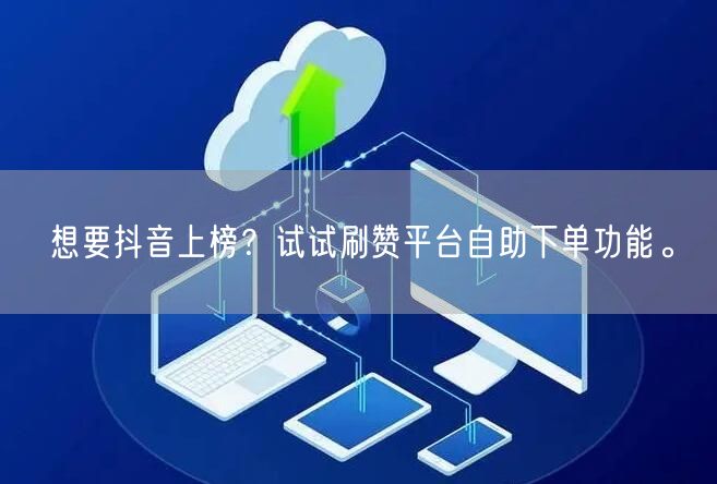 想要抖音上榜?试试刷赞平台自助下单功能。