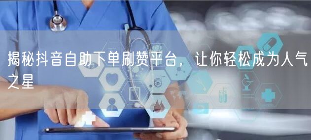 揭秘抖音自助下单刷赞平台,让你轻松成为人气之星