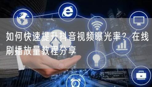 如何快速提升抖音视频曝光率?在线刷播放量教程分享
