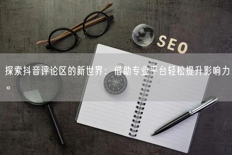 探索抖音评论区的新世界:借助专业平台轻松提升影响力。