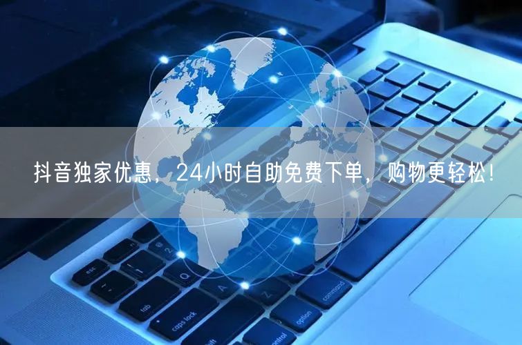 抖音独家优惠,24小时自助免费下单,购物更轻松!