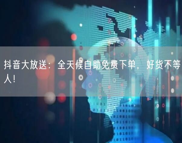 抖音大放送:全天候自助免费下单,好货不等人!
