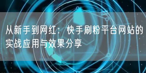 从新手到网红:快手刷粉平台网站的实战应用与效果分享
