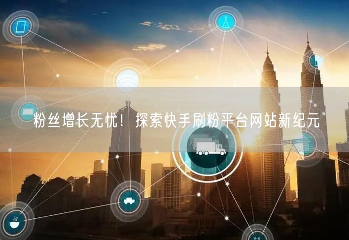 粉丝增长无忧!探索快手刷粉平台网站新纪元