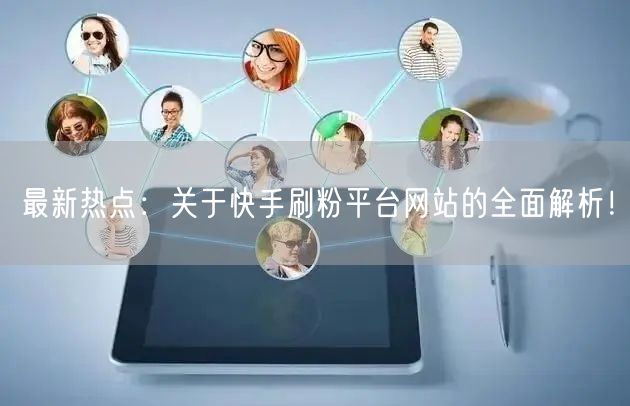 最新热点:关于快手刷粉平台网站的全面解析!