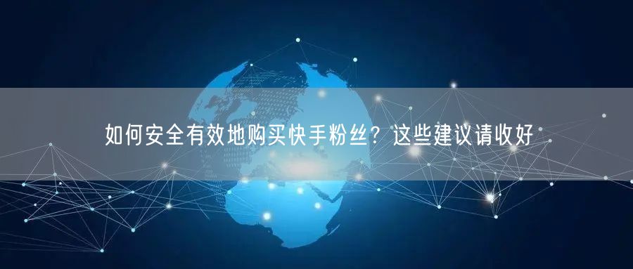 如何安全有效地购买快手粉丝?这些建议请收好