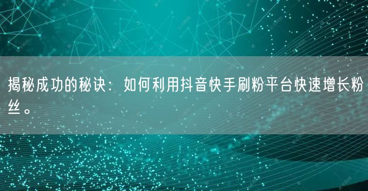 揭秘成功的秘诀:如何利用抖音快手刷粉平台快速增长粉丝。