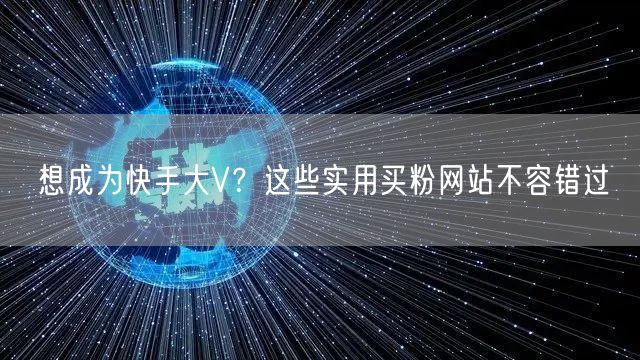 想成为快手大V？这些实用买粉网站不容错过