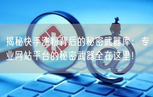 揭秘快手涨粉背后的秘密武器库:专业网站平台的秘密武器全在这里!