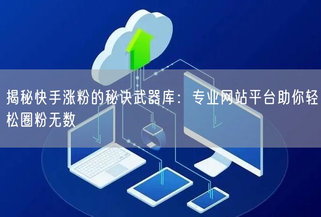 揭秘快手涨粉的秘诀武器库:专业网站平台助你轻松圈粉无数