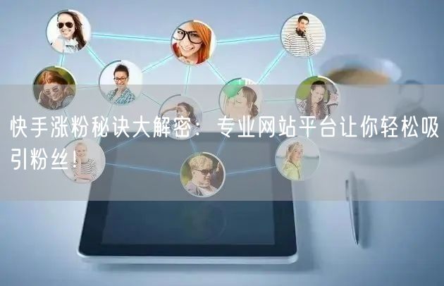 快手涨粉秘诀大解密:专业网站平台让你轻松吸引粉丝!