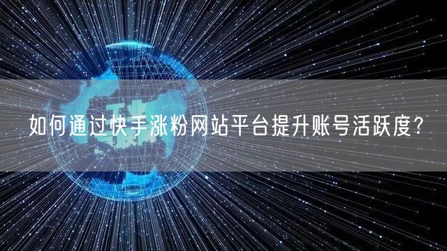 如何通过快手涨粉网站平台提升账号活跃度?