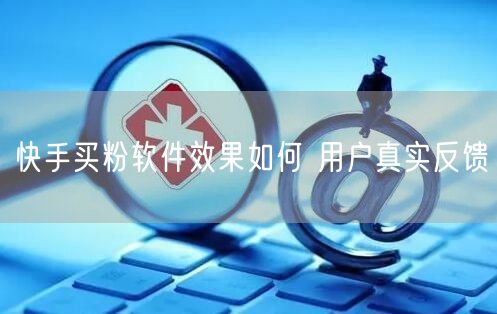 快手买粉软件效果如何 用户真实反馈