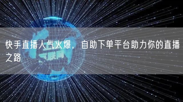 快手直播人气火爆,自助下单平台助力你的直播之路