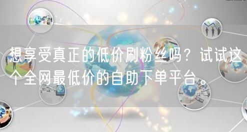 想享受真正的低价刷粉丝吗？试试这个全网最低价的自助下单平台。