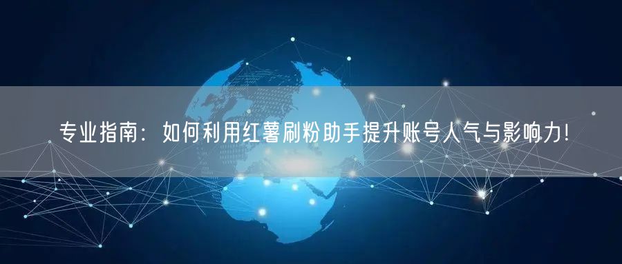 专业指南:如何利用红薯刷粉助手提升账号人气与影响力!