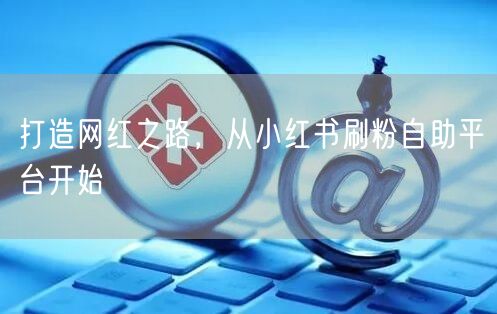 打造网红之路,从小红书刷粉自助平台开始