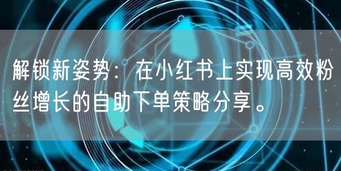 解锁新姿势:在小红书上实现高效粉丝增长的自助下单策略分享。