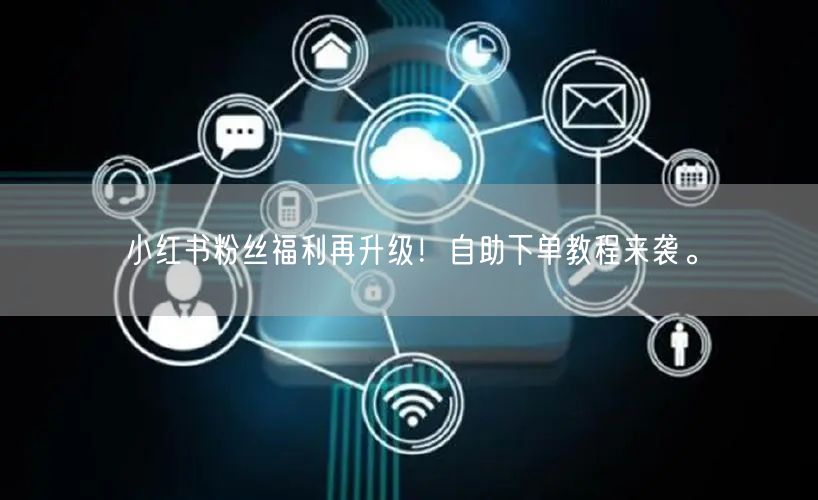 小红书粉丝福利再升级!自助下单教程来袭。